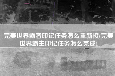 完美世界霸者印记任务怎么重新接(完美世界霸主印记任务怎么完成)