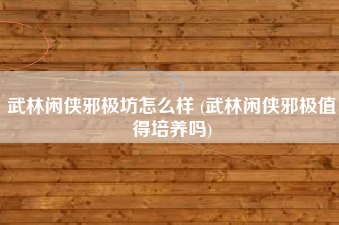 武林闲侠邪极坊怎么样 (武林闲侠邪极值得培养吗)