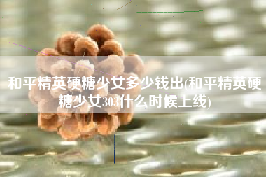 和平精英硬糖少女多少钱出(和平精英硬糖少女303什么时候上线)