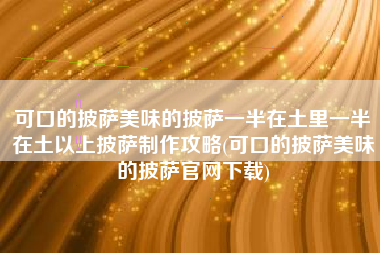 可口的披萨美味的披萨一半在土里一半在土以上披萨制作攻略(可口的披萨美味的披萨官网下载)