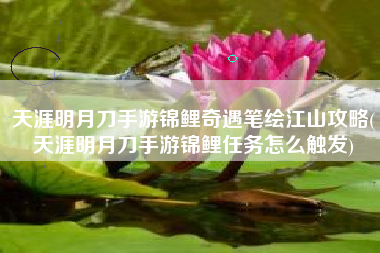 天涯明月刀手游锦鲤奇遇笔绘江山攻略(天涯明月刀手游锦鲤任务怎么触发)