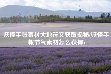 妖怪手帐素材大地符文获取揭秘(妖怪手帐节气素材怎么获得)