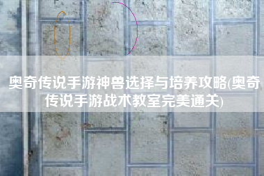 奥奇传说手游神兽选择与培养攻略(奥奇传说手游战术教室完美通关)