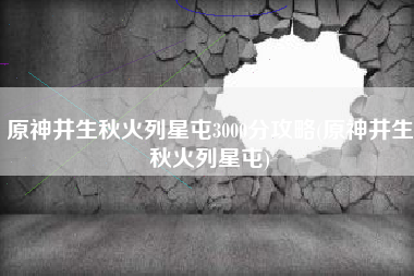 原神井生秋火列星屯3000分攻略(原神井生秋火列星屯)