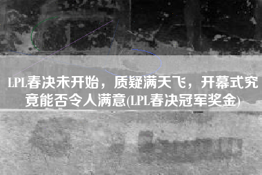 LPL春决未开始，质疑满天飞，开幕式究竟能否令人满意(LPL春决冠军奖金)