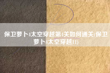 保卫萝卜4太空穿越第4关如何通关(保卫萝卜4太空穿越11)