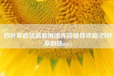四叶草剧场萌新推图阵容推荐攻略(四叶草剧场nga)