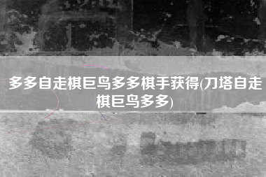 多多自走棋巨鸟多多棋手获得(刀塔自走棋巨鸟多多)