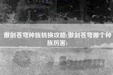 傲剑苍穹种族转换攻略(傲剑苍穹哪个种族厉害)