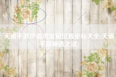 天谕手游汐语湾宝箱位置坐标大全(天谕手游神语之试)