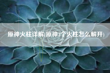 原神火柱详解(原神3个火柱怎么解开)