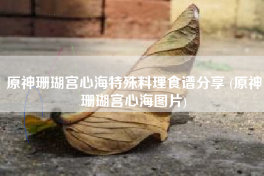 原神珊瑚宫心海特殊料理食谱分享 (原神珊瑚宫心海图片)