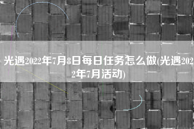 光遇2022年7月8日每日任务怎么做(光遇2022年7月活动)