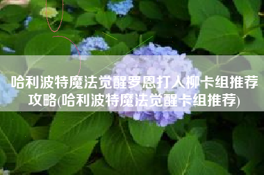 哈利波特魔法觉醒罗恩打人柳卡组推荐攻略(哈利波特魔法觉醒卡组推荐)
