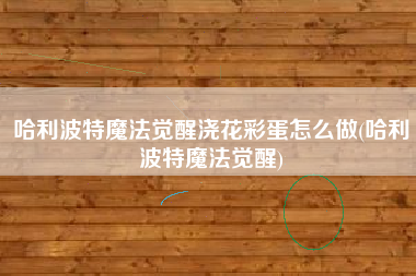 哈利波特魔法觉醒浇花彩蛋怎么做(哈利波特魔法觉醒)