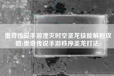 奥奇传说手游湮灭时空圣龙技能解析攻略(奥奇传说手游秩序圣龙打法)
