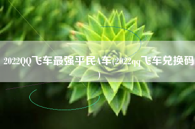 2022QQ飞车最强平民A车(2022qq飞车兑换码)