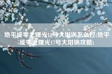 地平线零之曙光18号大坩埚怎么过(地平线零之曙光17号大坩埚攻略)