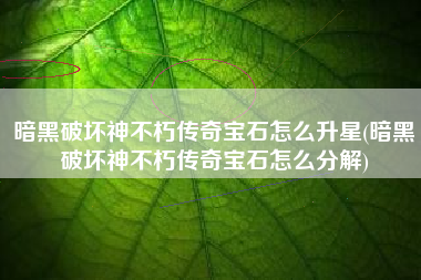 暗黑破坏神不朽传奇宝石怎么升星(暗黑破坏神不朽传奇宝石怎么分解)