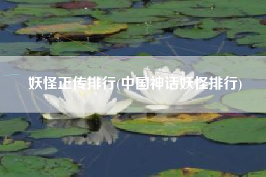 妖怪正传排行(中国神话妖怪排行)