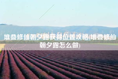 堆叠修仙朝夕露获得位置攻略(堆叠修仙朝夕露怎么做)