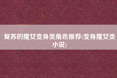 复苏的魔女变身类角色推荐(变身魔女类小说)
