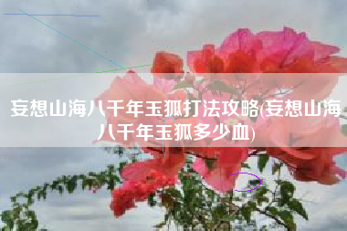 妄想山海八千年玉狐打法攻略(妄想山海八千年玉狐多少血)