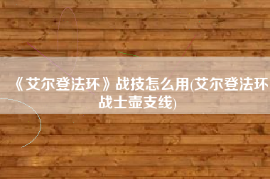 《艾尔登法环》战技怎么用(艾尔登法环战士壶支线)
