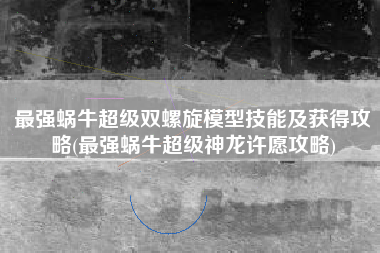 最强蜗牛超级双螺旋模型技能及获得攻略(最强蜗牛超级神龙许愿攻略)