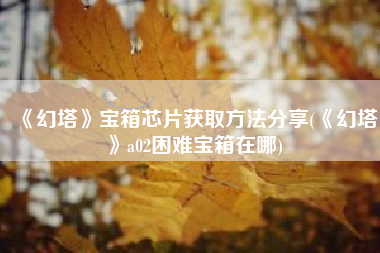 《幻塔》宝箱芯片获取方法分享(《幻塔》a02困难宝箱在哪)