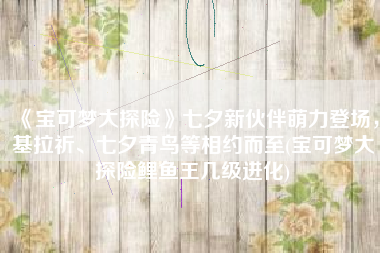 《宝可梦大探险》七夕新伙伴萌力登场，基拉祈、七夕青鸟等相约而至(宝可梦大探险鲤鱼王几级进化)