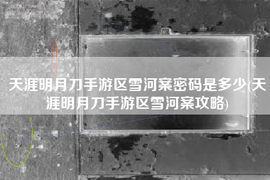 天涯明月刀手游区雪河案密码是多少(天涯明月刀手游区雪河案攻略)