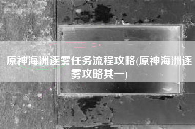 原神海洲逐雾任务流程攻略(原神海洲逐雾攻略其一)
