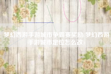 梦幻西游手游城市争霸赛奖励(梦幻西游手游城市定位怎么改)