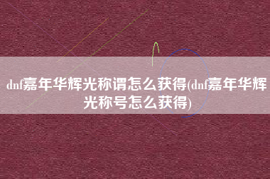 dnf嘉年华辉光称谓怎么获得(dnf嘉年华辉光称号怎么获得)