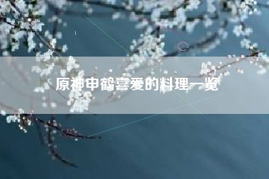 原神申鹤喜爱的料理一览