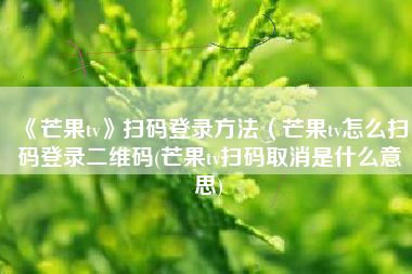 《芒果tv》扫码登录方法（芒果tv怎么扫码登录二维码(芒果tv扫码取消是什么意思)