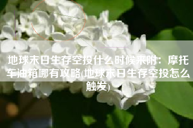 地球末日生存空投什么时候来附：摩托车油箱哪有攻略(地球末日生存空投怎么触发)