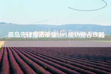 孤岛先锋魔法圣堂100%成功抢占攻略