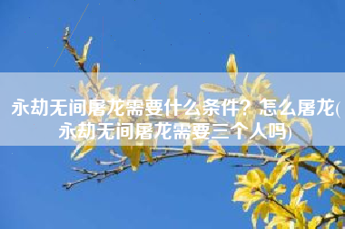 永劫无间屠龙需要什么条件？怎么屠龙(永劫无间屠龙需要三个人吗)