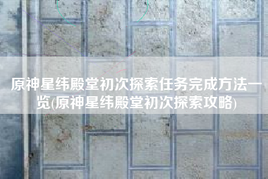 原神星纬殿堂初次探索任务完成方法一览(原神星纬殿堂初次探索攻略)