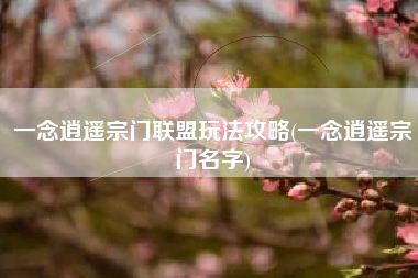 一念逍遥宗门联盟玩法攻略(一念逍遥宗门名字)