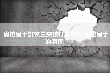 奥拉星手游夜兰突破打法攻略(奥拉星手游官网)