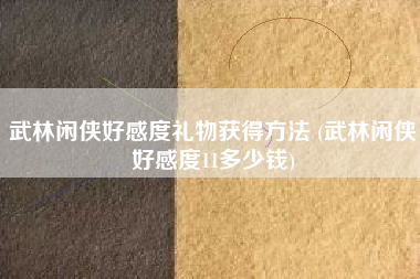 武林闲侠好感度礼物获得方法 (武林闲侠好感度11多少钱)