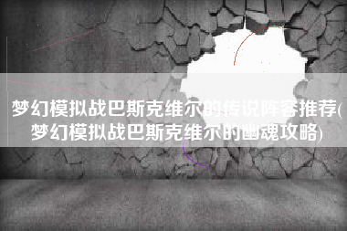 梦幻模拟战巴斯克维尔的传说阵容推荐(梦幻模拟战巴斯克维尔的幽魂攻略)