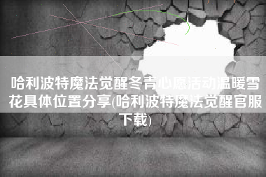 哈利波特魔法觉醒冬青心愿活动温暖雪花具体位置分享(哈利波特魔法觉醒官服下载)