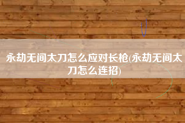 永劫无间太刀怎么应对长枪(永劫无间太刀怎么连招)