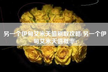 另一个伊甸艾米天值刷取攻略(另一个伊甸艾米天值概率)