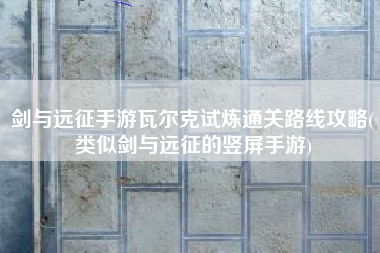 剑与远征手游瓦尔克试炼通关路线攻略(类似剑与远征的竖屏手游)