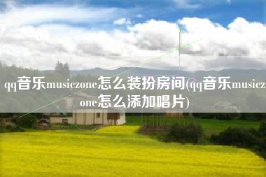 qq音乐musiczone怎么装扮房间(qq音乐musiczone怎么添加唱片)